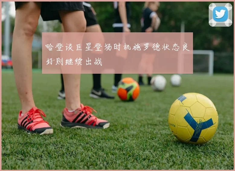 哈登谈巨星登场时机施罗德状态良好则继续出战