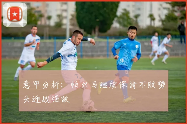 意甲分析：帕尔马继续保持不败势头迎战强敌