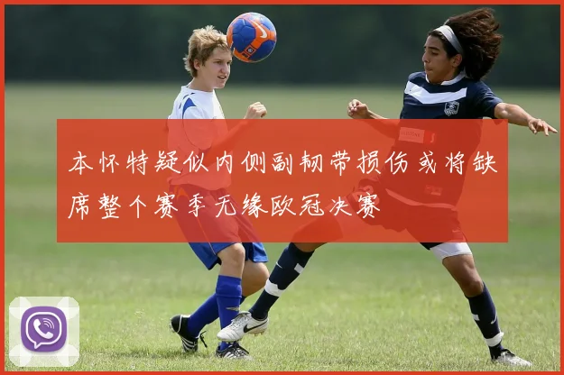 本怀特疑似内侧副韧带损伤或将缺席整个赛季无缘欧冠决赛