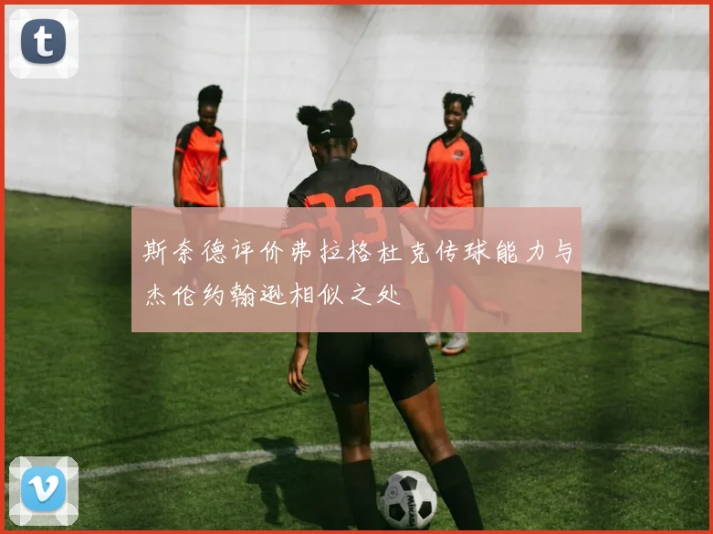 斯奈德评价弗拉格杜克传球能力与杰伦约翰逊相似之处
