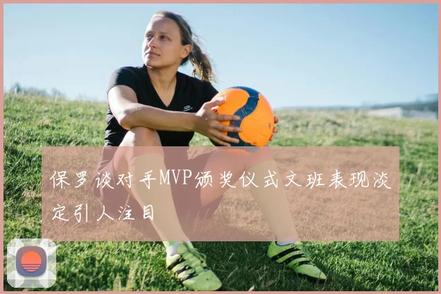 保罗谈对手MVP颁奖仪式文班表现淡定引人注目