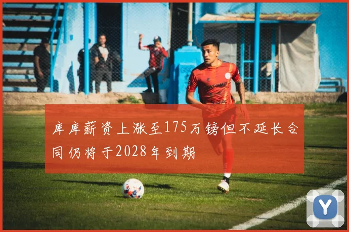 库库薪资上涨至175万镑但不延长合同仍将于2028年到期