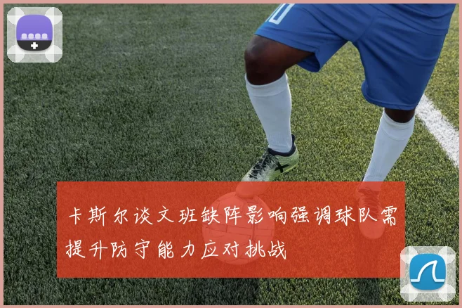 卡斯尔谈文班缺阵影响强调球队需提升防守能力应对挑战