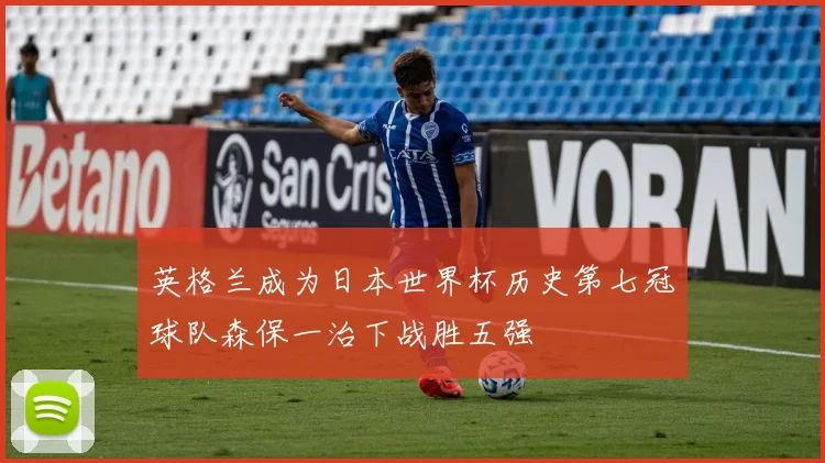 英格兰成为日本世界杯历史第七冠球队森保一治下战胜五强