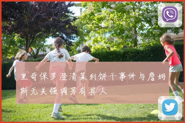 里奇保罗澄清莱利饼干事件与詹姆斯无关强调另有其人