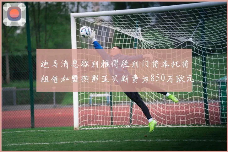 迪马消息称利雅得胜利门将本托将租借加盟热那亚买断费为850万欧元