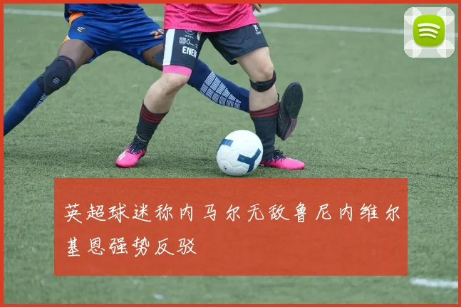 英超球迷称内马尔无敌鲁尼内维尔基恩强势反驳