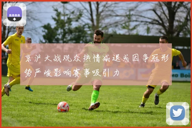 京沪大战观众热情减退或因争冠形势严峻影响赛事吸引力