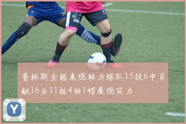 普林斯全能表现助力球队15投6中贡献16分11板4助1帽展现实力