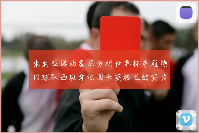 朱利亚诺西蒙尼分析世界杯夺冠热门球队西班牙法国和英格兰的实力与前景
