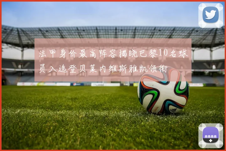 法甲身价最高阵容揭晓巴黎10名球员入选登贝莱内维斯雅凯领衔