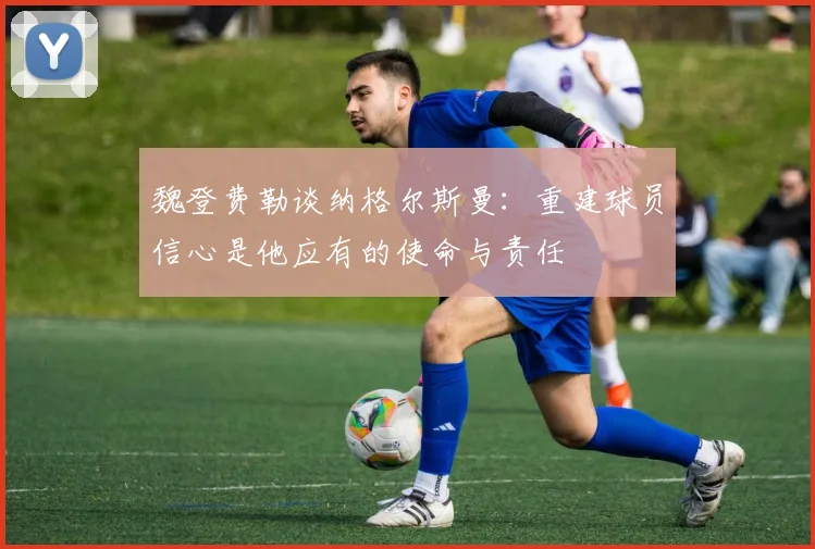 魏登费勒谈纳格尔斯曼：重建球员信心是他应有的使命与责任