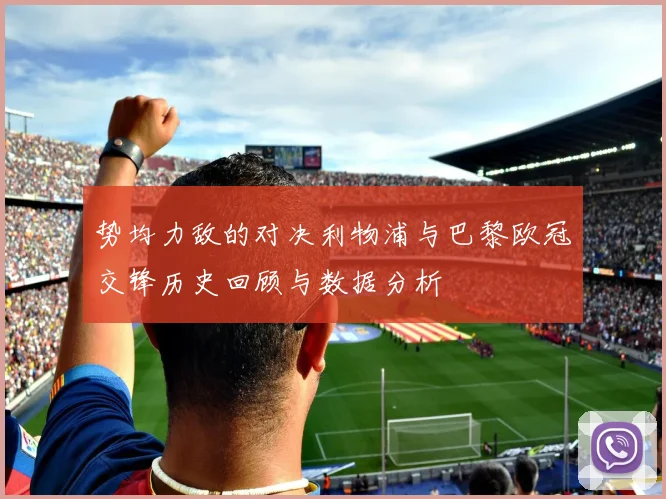 势均力敌的对决利物浦与巴黎欧冠交锋历史回顾与数据分析