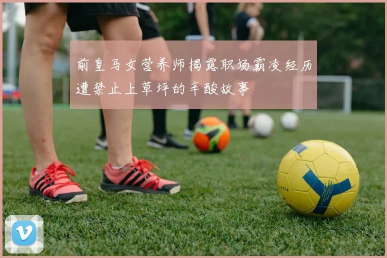 前皇马女营养师揭露职场霸凌经历遭禁止上草坪的辛酸故事