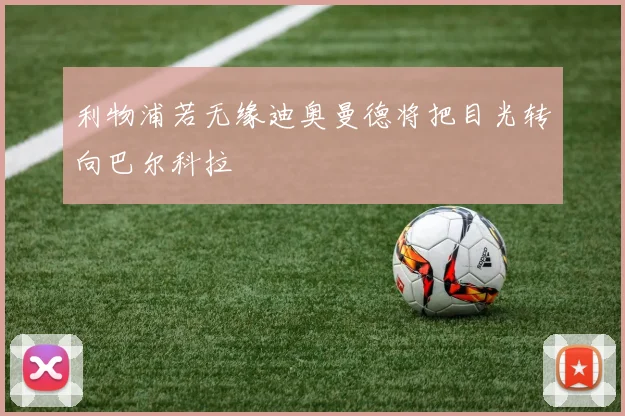 利物浦若无缘迪奥曼德将把目光转向巴尔科拉