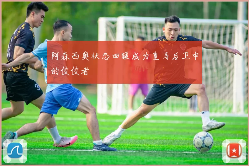 阿森西奥状态回暖成为皇马后卫中的佼佼者