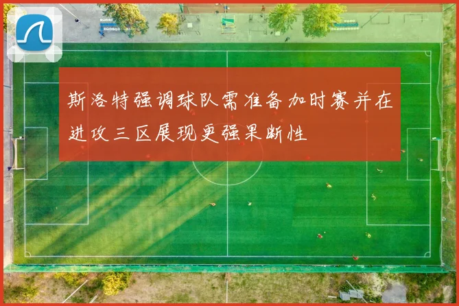 斯洛特强调球队需准备加时赛并在进攻三区展现更强果断性