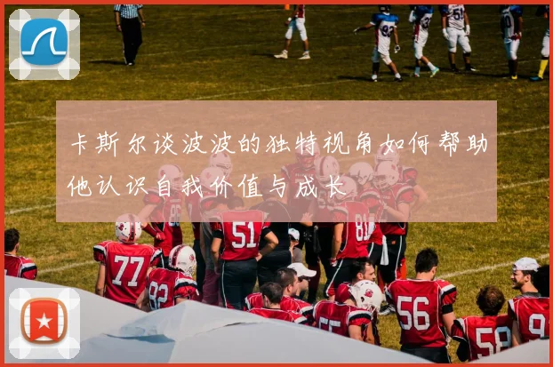卡斯尔谈波波的独特视角如何帮助他认识自我价值与成长